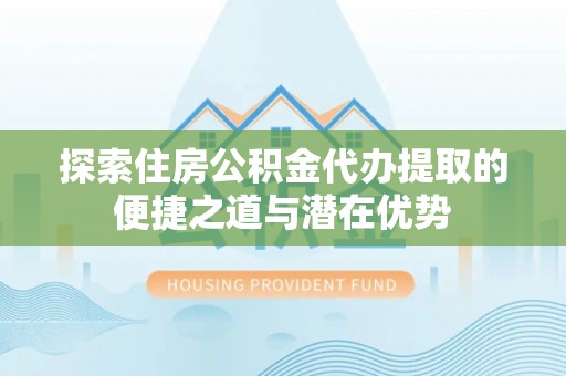 沙溪探索住房公积金代办提取的便捷之道与潜在优势