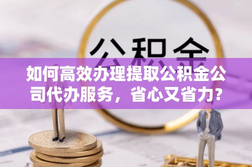 沙溪如何高效办理提取公积金公司代办服务，省心又省力？