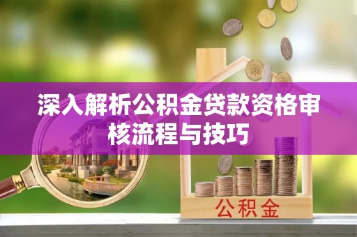 沙溪深入解析公积金贷款资格审核流程与技巧