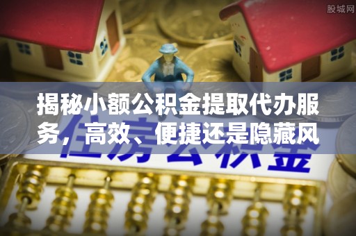 沙溪揭秘小额公积金提取代办服务，高效、便捷还是隐藏风险？