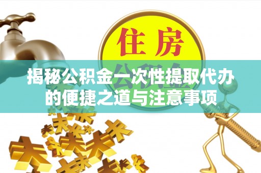 沙溪揭秘公积金一次性提取代办的便捷之道与注意事项
