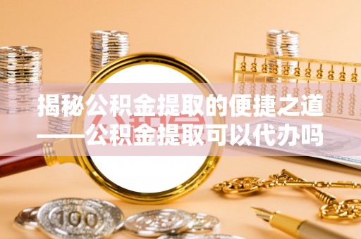沙溪揭秘公积金提取的便捷之道——公积金提取可以代办吗？