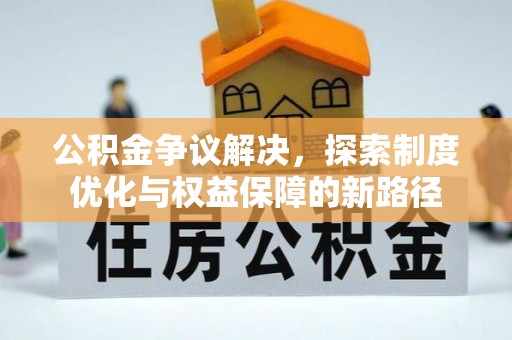 沙溪公积金争议解决，探索制度优化与权益保障的新路径