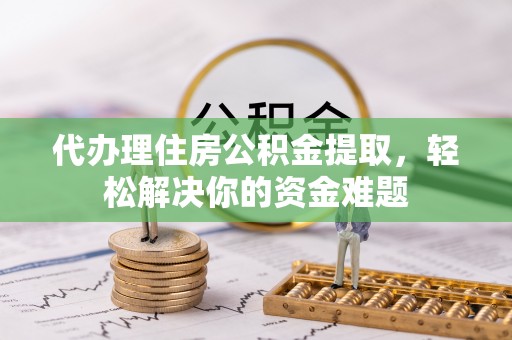 沙溪代办理住房公积金提取，轻松解决你的资金难题