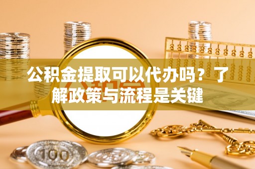 沙溪公积金提取可以代办吗？了解政策与流程是关键