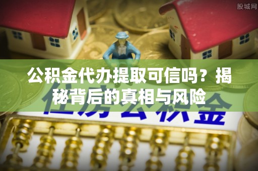沙溪公积金代办提取可信吗？揭秘背后的真相与风险