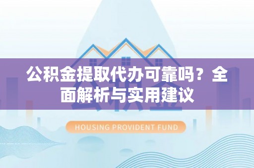 沙溪公积金提取代办可靠吗？全面解析与实用建议