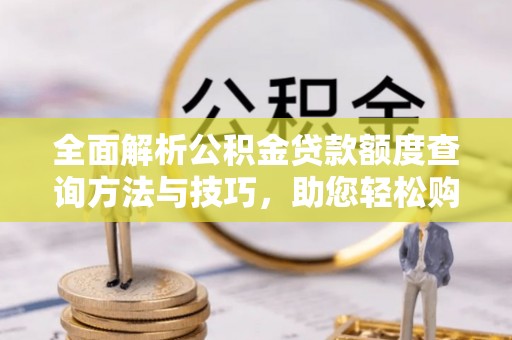 沙溪全面解析公积金贷款额度查询方法与技巧，助您轻松购房