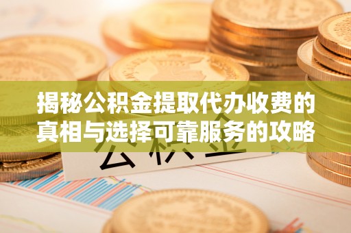 沙溪揭秘公积金提取代办收费的真相与选择可靠服务的攻略