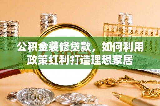 沙溪公积金装修贷款，如何利用政策红利打造理想家居