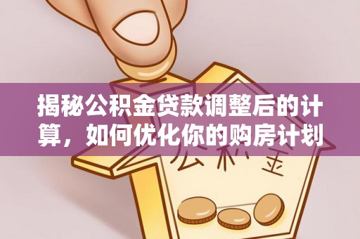沙溪揭秘公积金贷款调整后的计算，如何优化你的购房计划