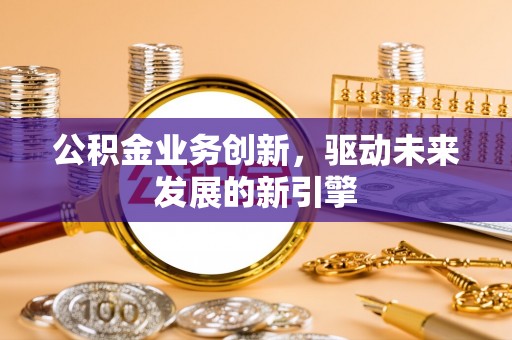沙溪公积金业务创新，驱动未来发展的新引擎