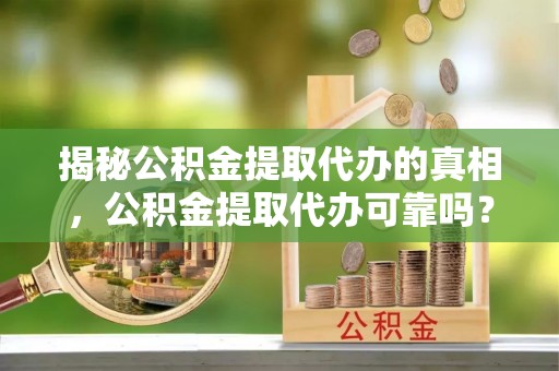沙溪揭秘公积金提取代办的真相，公积金提取代办可靠吗？