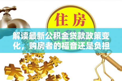 沙溪解读最新公积金贷款政策变化，购房者的福音还是负担？