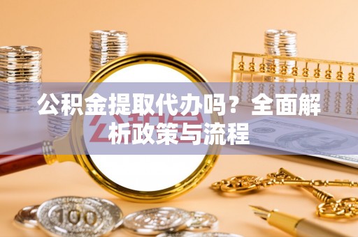 沙溪公积金提取代办吗？全面解析政策与流程