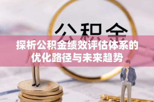 沙溪探析公积金绩效评估体系的优化路径与未来趋势