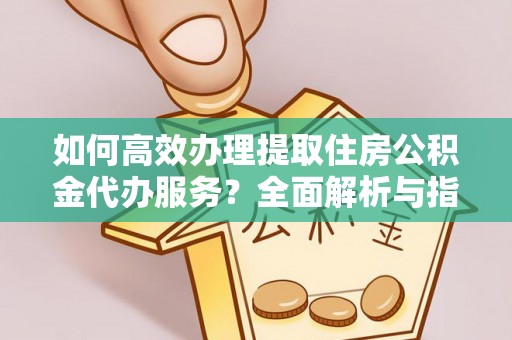 沙溪如何高效办理提取住房公积金代办服务？全面解析与指南