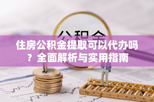 沙溪住房公积金提取可以代办吗？全面解析与实用指南