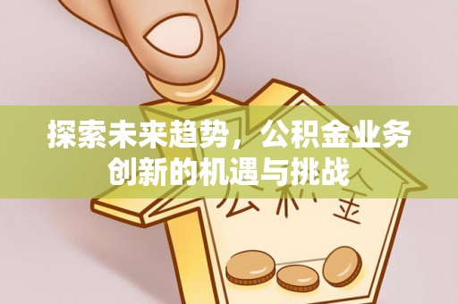 沙溪探索未来趋势，公积金业务创新的机遇与挑战