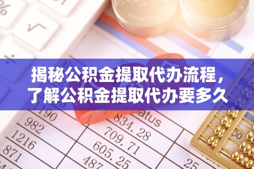 沙溪揭秘公积金提取代办流程，了解公积金提取代办要多久的关键因素
