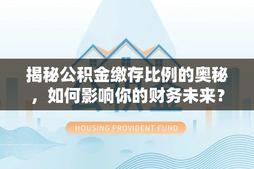 沙溪揭秘公积金缴存比例的奥秘，如何影响你的财务未来？