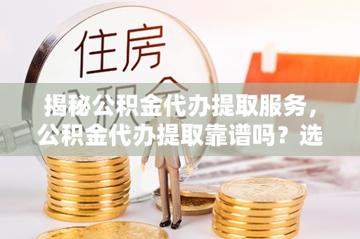 沙溪揭秘公积金代办提取服务，公积金代办提取靠谱吗？选择前你需要知道这些！