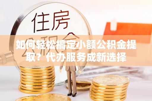 沙溪如何轻松搞定小额公积金提取？代办服务成新选择