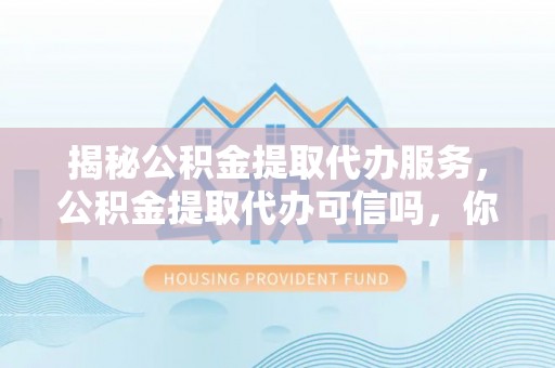 沙溪揭秘公积金提取代办服务，公积金提取代办可信吗，你需要知道的真相