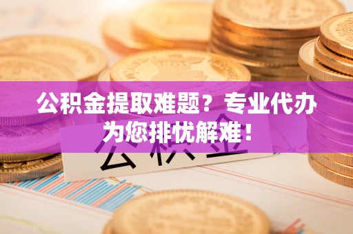 沙溪公积金提取难题？专业代办为您排忧解难！