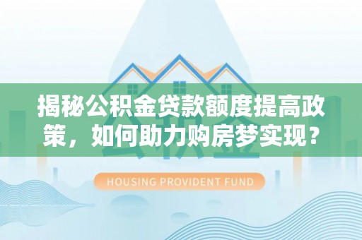 沙溪揭秘公积金贷款额度提高政策，如何助力购房梦实现？