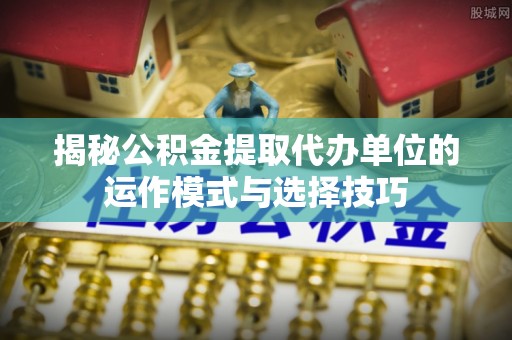 沙溪揭秘公积金提取代办单位的运作模式与选择技巧