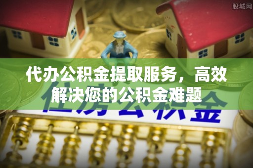 沙溪代办公积金提取服务，高效解决您的公积金难题