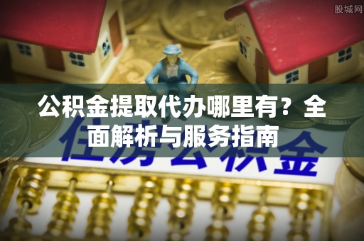 沙溪公积金提取代办哪里有？全面解析与服务指南
