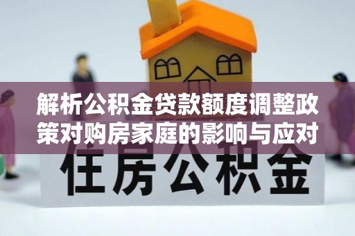 沙溪解析公积金贷款额度调整政策对购房家庭的影响与应对策略