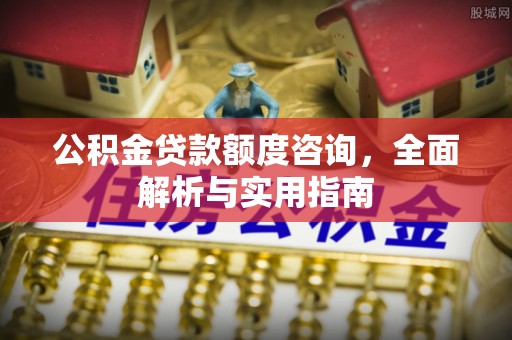沙溪公积金贷款额度咨询，全面解析与实用指南