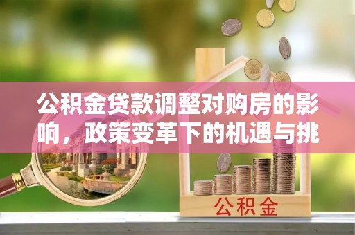 沙溪公积金贷款调整对购房的影响，政策变革下的机遇与挑战