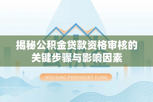 沙溪揭秘公积金贷款资格审核的关键步骤与影响因素