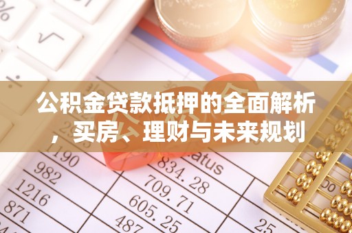 沙溪公积金贷款抵押的全面解析，买房、理财与未来规划