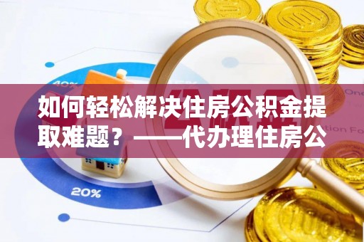 沙溪如何轻松解决住房公积金提取难题？——代办理住房公积金提取服务解析