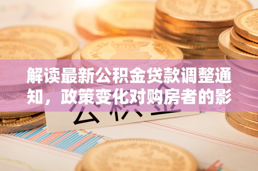 沙溪解读最新公积金贷款调整通知，政策变化对购房者的影响与应对策略