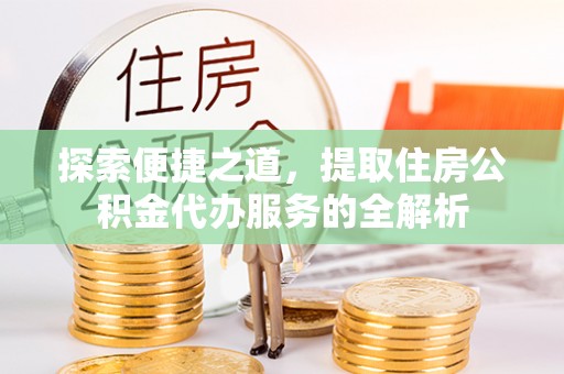 沙溪探索便捷之道，提取住房公积金代办服务的全解析