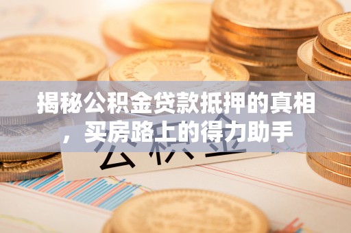 沙溪揭秘公积金贷款抵押的真相，买房路上的得力助手