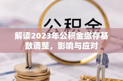 沙溪解读2023年公积金缴存基数调整，影响与应对