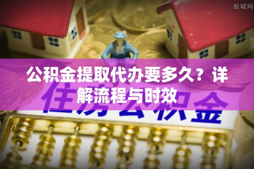 沙溪公积金提取代办要多久？详解流程与时效
