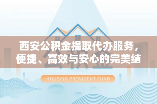 沙溪西安公积金提取代办服务，便捷、高效与安心的完美结合