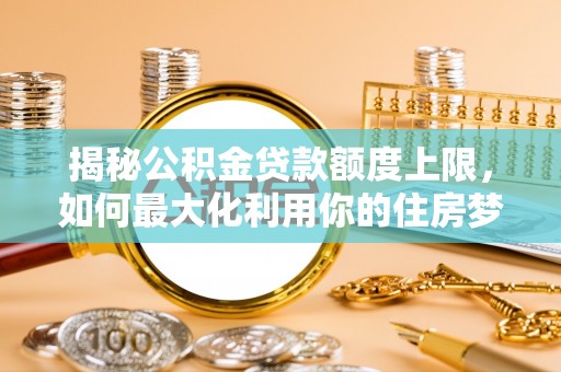 沙溪揭秘公积金贷款额度上限，如何最大化利用你的住房梦？