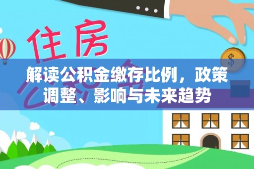 沙溪解读公积金缴存比例，政策调整、影响与未来趋势