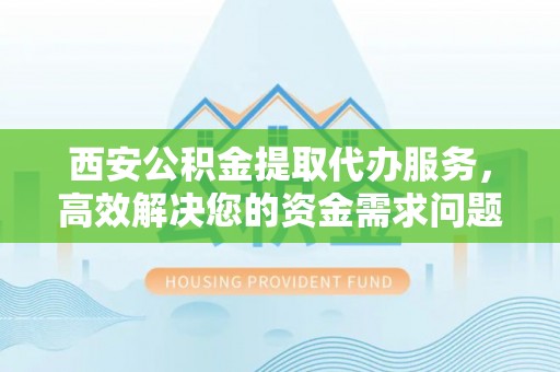 沙溪西安公积金提取代办服务，高效解决您的资金需求问题