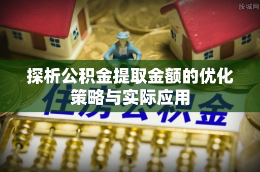 沙溪探析公积金提取金额的优化策略与实际应用