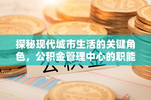 沙溪探秘现代城市生活的关键角色，公积金管理中心的职能与影响